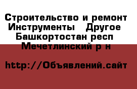 Строительство и ремонт Инструменты - Другое. Башкортостан респ.,Мечетлинский р-н